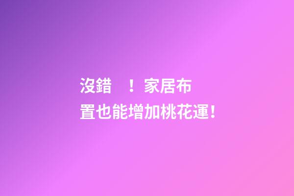 沒錯！家居布置也能增加桃花運！